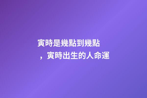 寅時是幾點到幾點，寅時出生的人命運